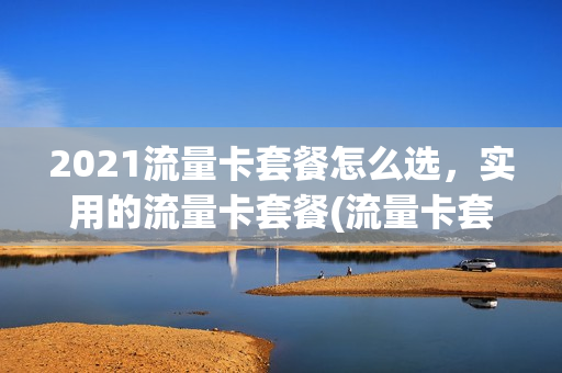 2021流量卡套餐怎么选，实用的流量卡套餐(流量卡套餐是什么意思)