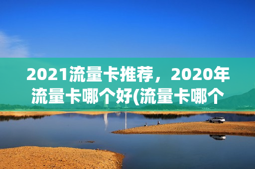 2021流量卡推荐，2020年流量卡哪个好(流量卡哪个好些)
