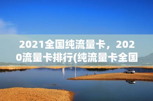 2021全国纯流量卡，2020流量卡排行(纯流量卡全国通用流量哪个好)