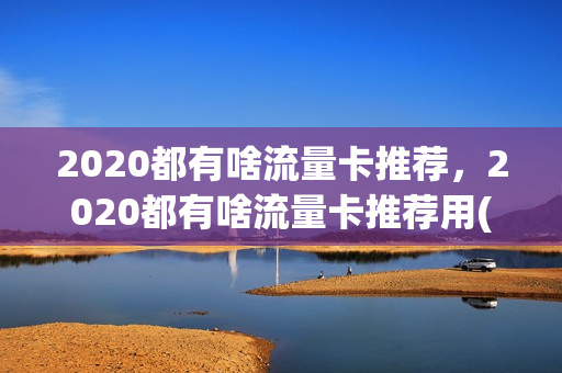 2020都有啥流量卡推荐，2020都有啥流量卡推荐用(2021年有什么好的流量卡)