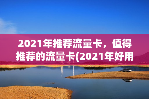 2021年推荐流量卡，值得推荐的流量卡(2021年好用的流量卡)