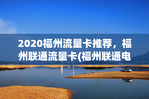 2020福州流量卡推荐，福州联通流量卡(福州联通电话卡)