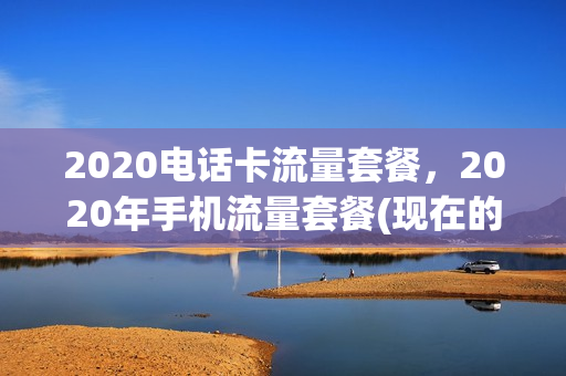 2020电话卡流量套餐，2020年手机流量套餐(现在的手机卡流量套餐)