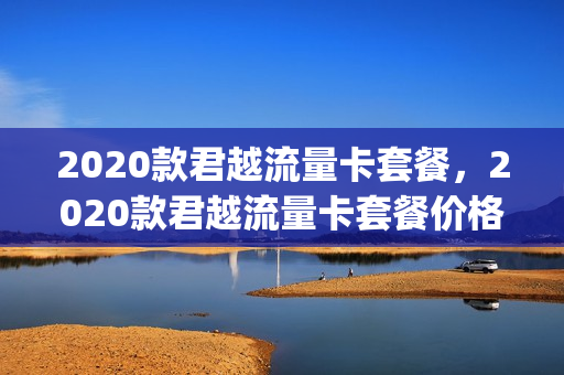 2020款君越流量卡套餐，2020款君越流量卡套餐价格(君越4g在哪儿)