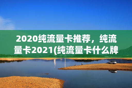 2020纯流量卡推荐，纯流量卡2021(纯流量卡什么牌子好用)