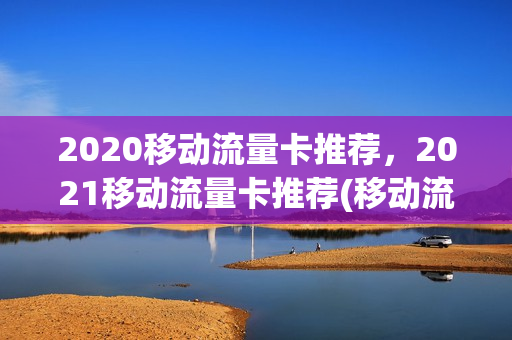 2020移动流量卡推荐，2021移动流量卡推荐(移动流量卡哪个好用)