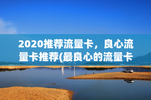 2020推荐流量卡，良心流量卡推荐(最良心的流量卡)