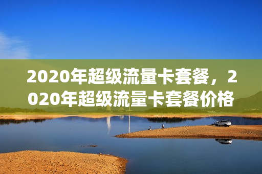 2020年超级流量卡套餐，2020年超级流量卡套餐价格(超级流量卡如何申请)
