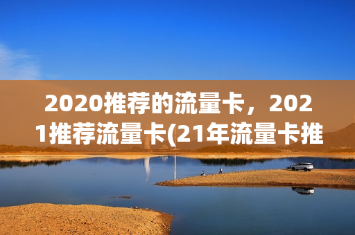 2020推荐的流量卡，2021推荐流量卡(21年流量卡推荐)