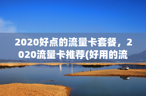 2020好点的流量卡套餐，2020流量卡推荐(好用的流量卡套餐)