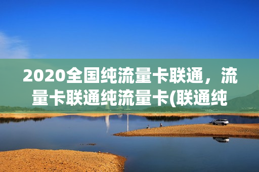2020全国纯流量卡联通，流量卡联通纯流量卡(联通纯流量卡怎么样)
