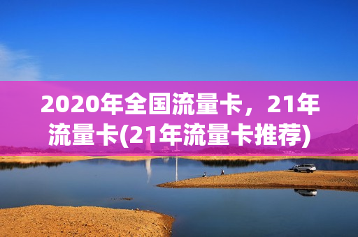 2020年全国流量卡，21年流量卡(21年流量卡推荐)