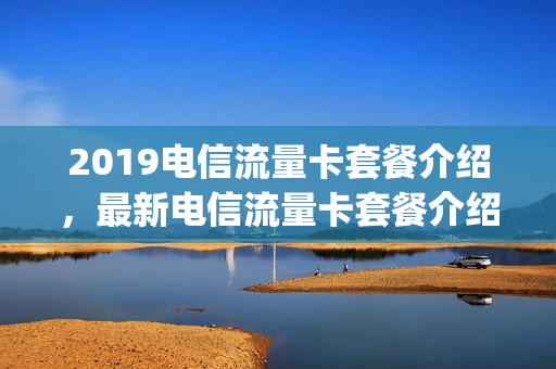 2019电信流量卡套餐介绍，最新电信流量卡套餐介绍(电信流量卡2020)