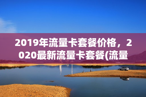 2019年流量卡套餐价格，2020最新流量卡套餐(流量卡 2021)