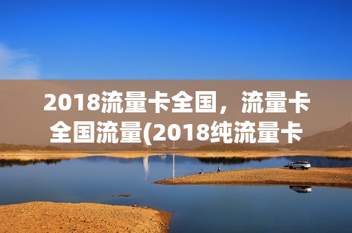 2018流量卡全国，流量卡 全国流量(2018纯流量卡 全国通用)