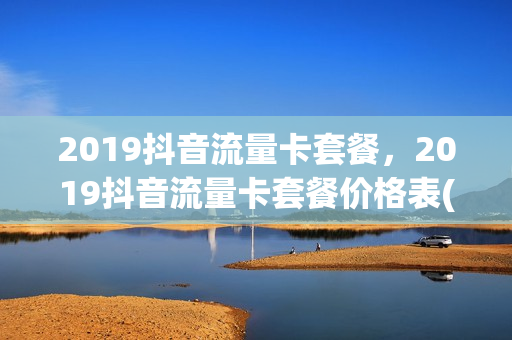 2019抖音流量卡套餐，2019抖音流量卡套餐价格表(抖音流量卡440元)