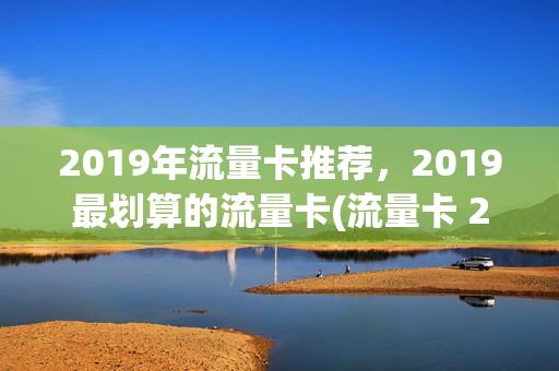 2019年流量卡推荐，2019最划算的流量卡(流量卡 2020)