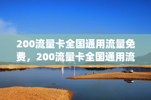 200流量卡全国通用流量免费，200流量卡全国通用流量免费领取吗(全国通用200g流量卡)