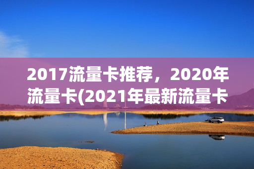 2017流量卡推荐，2020年流量卡(2021年最新流量卡)