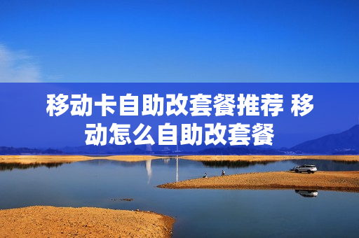 移动卡自助改套餐推荐 移动怎么自助改套餐