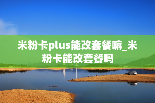米粉卡plus能改套餐嘛_米粉卡能改套餐吗