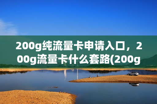 200g纯流量卡申请入口，200g流量卡什么套路(200g的流量卡怎么办理)