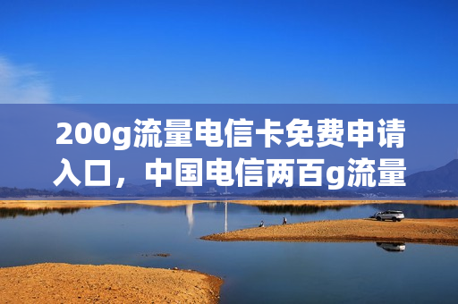 200g流量电信卡免费申请入口，中国电信两百g流量卡(电信200gb流量卡)