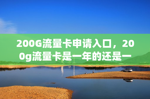 200G流量卡申请入口，200g流量卡是一年的还是一个月的(200g流量卡一直都是19元吗)