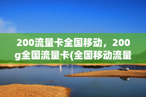 200流量卡全国移动，200g全国流量卡(全国移动流量卡200g19元)