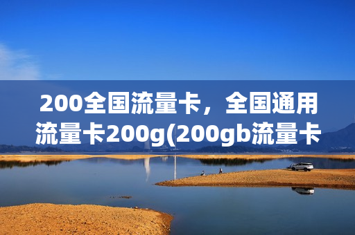 200全国流量卡，全国通用流量卡200g(200gb流量卡)