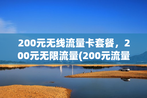 200元无线流量卡套餐，200元无限流量(200元流量卡是多少)