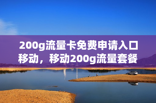 200g流量卡免费申请入口移动，移动200g流量套餐在哪里办(移动200流量卡怎么领取)