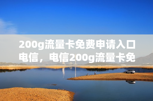 200g流量卡免费申请入口电信，电信200g流量卡免流都有哪些应用(电信200g流量卡是真的吗)
