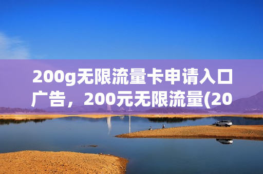 200g无限流量卡申请入口广告，200元无限流量(200g无限流量卡申请入口广告,200元无限流量是真的吗)