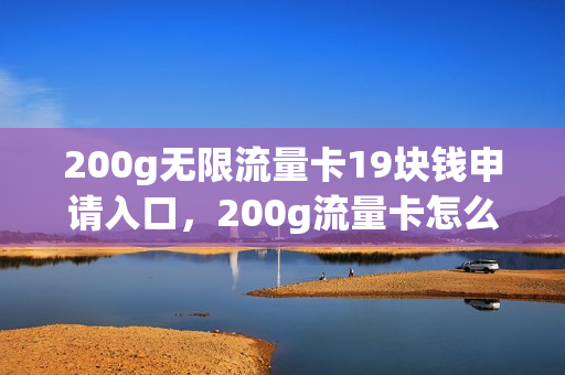 200g无限流量卡19块钱申请入口，200g流量卡怎么办理(200g 流量卡)
