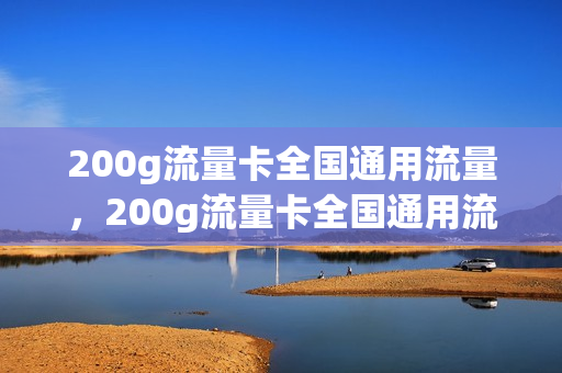 200g流量卡全国通用流量，200g流量卡全国通用流量多少(200gb流量卡)
