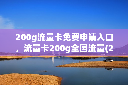 200g流量卡免费申请入口，流量卡200g全国流量(200g流量卡19元怎么申请)
