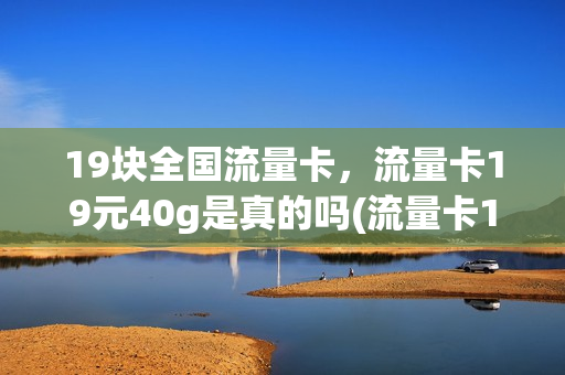 19块全国流量卡，流量卡19元40g是真的吗(流量卡19块钱100g是真的吗)