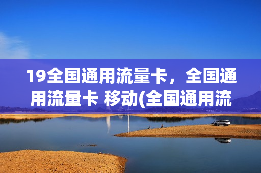 19全国通用流量卡，全国通用流量卡 移动(全国通用流量电话卡)