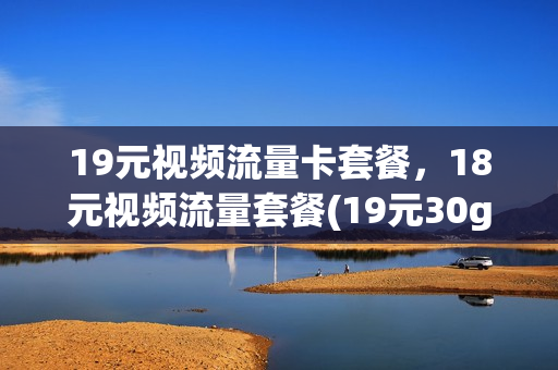 19元视频流量卡套餐，18元视频流量套餐(19元30g流量卡怎么样)