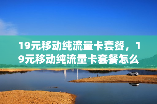 19元移动纯流量卡套餐，19元移动纯流量卡套餐怎么样(移动19元流量卡划算吗)