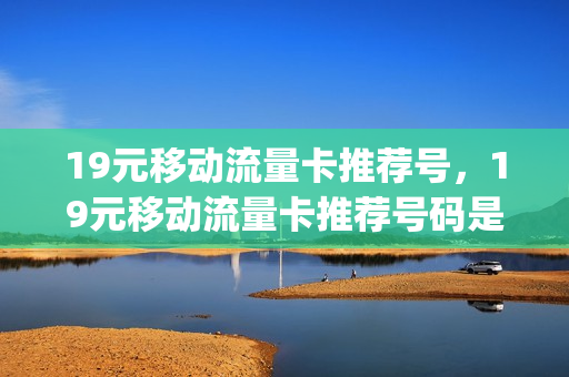 19元移动流量卡推荐号，19元移动流量卡推荐号码是多少(移动19元纯流量卡)