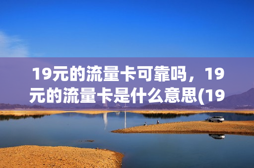 19元的流量卡可靠吗，19元的流量卡是什么意思(19元流量卡套路)
