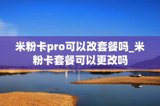 米粉卡pro可以改套餐吗_米粉卡套餐可以更改吗