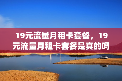 19元流量月租卡套餐，19元流量月租卡套餐是真的吗(19元包月流量卡)