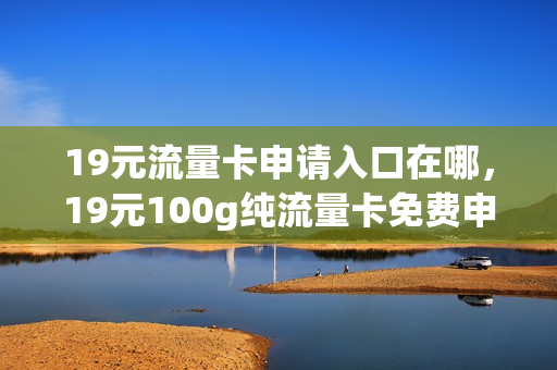19元流量卡申请入口在哪，19元100g纯流量卡免费申请(19元流量卡介绍)