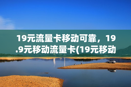 19元流量卡移动可靠，19.9元移动流量卡(19元移动流量卡是真的吗)