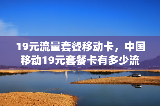 19元流量套餐移动卡，中国移动19元套餐卡有多少流量(中国移动19元套餐一个月多少流量)