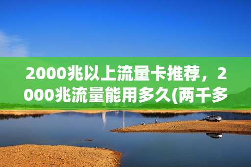 2000兆以上流量卡推荐，2000兆流量能用多久(两千多兆流量能用多久)