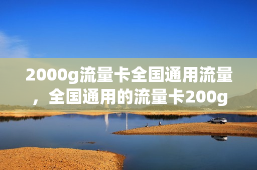 2000g流量卡全国通用流量，全国通用的流量卡200g多少钱啊(200g流量卡能用多长时间)